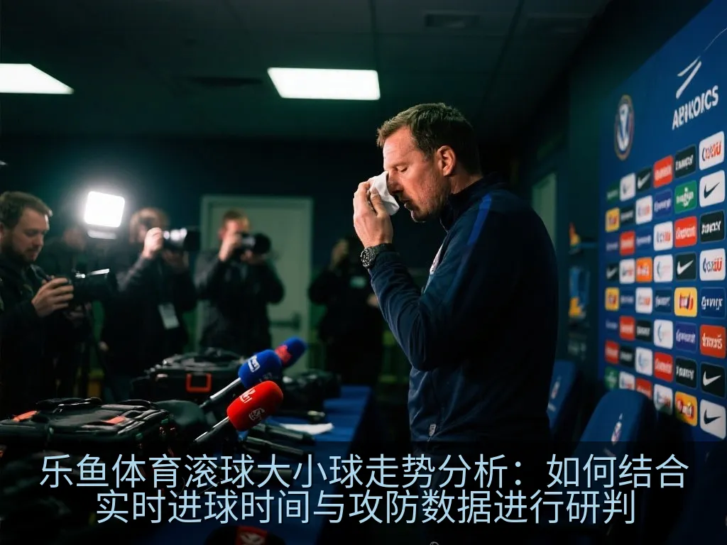 乐鱼体育滚球大小球走势分析：如何结合实时进球时间与攻防数据进行研判